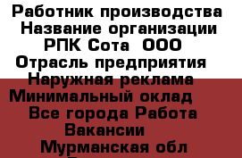 Работник производства › Название организации ­ РПК Сота, ООО › Отрасль предприятия ­ Наружная реклама › Минимальный оклад ­ 1 - Все города Работа » Вакансии   . Мурманская обл.,Видяево нп